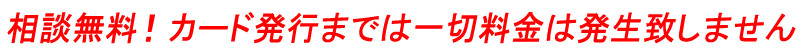 相談無料！カード発行までは一切料金は発生致しません