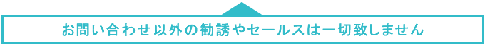 お問い合わせ以外の勧誘やセールスは一切致しません