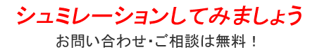 シュミレーションしてみましょう お問い合わせ・ご相談は無料！