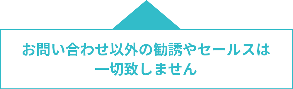 お問い合わせ以外の勧誘やセールスは一切致しません